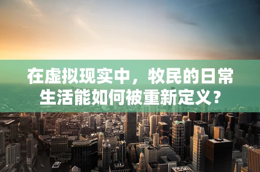 在虚拟现实中，牧民的日常生活能如何被重新定义？