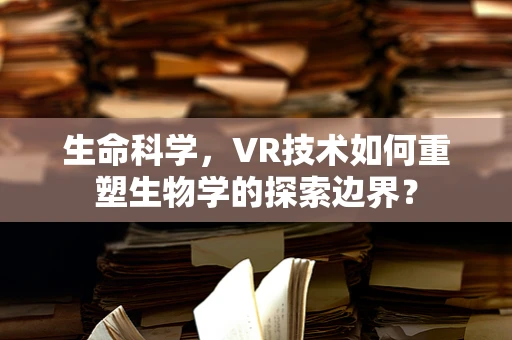 生命科学，VR技术如何重塑生物学的探索边界？