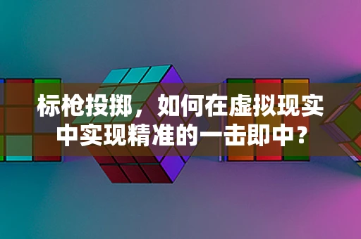 标枪投掷，如何在虚拟现实中实现精准的一击即中？