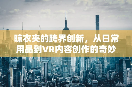 晾衣夹的跨界创新，从日常用品到VR内容创作的奇妙变身？