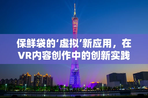 保鲜袋的‘虚拟’新应用，在VR内容创作中的创新实践？