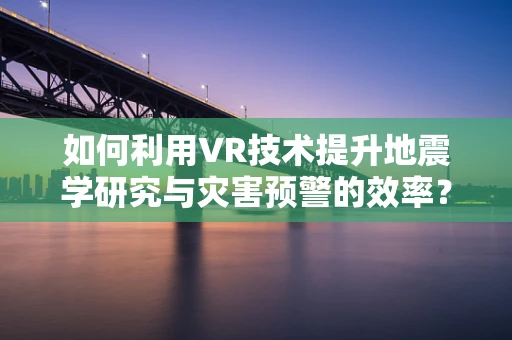 如何利用VR技术提升地震学研究与灾害预警的效率？