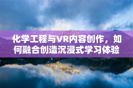 化学工程与VR内容创作，如何融合创造沉浸式学习体验？
