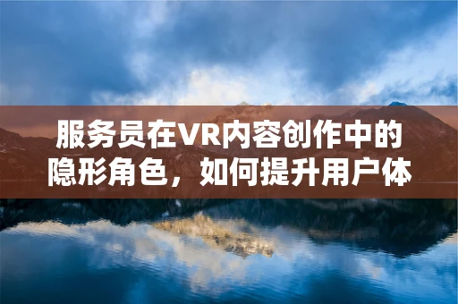 服务员在VR内容创作中的隐形角色，如何提升用户体验？