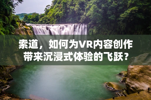 索道，如何为VR内容创作带来沉浸式体验的飞跃？