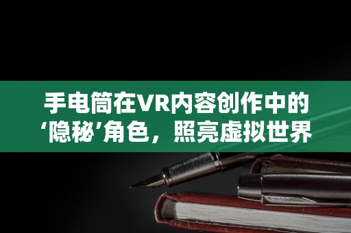 手电筒在VR内容创作中的‘隐秘’角色，照亮虚拟世界的微光