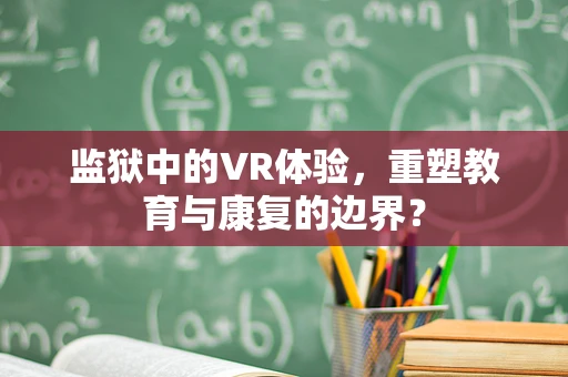 监狱中的VR体验，重塑教育与康复的边界？