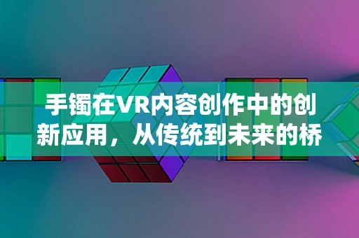手镯在VR内容创作中的创新应用，从传统到未来的桥梁？