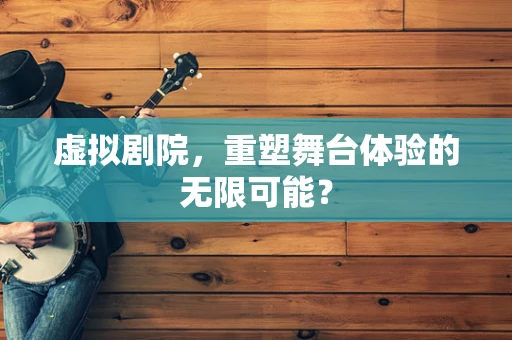 虚拟剧院，重塑舞台体验的无限可能？