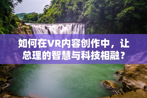 如何在VR内容创作中，让总理的智慧与科技相融？