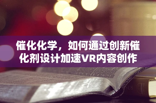 催化化学，如何通过创新催化剂设计加速VR内容创作的化学反应？