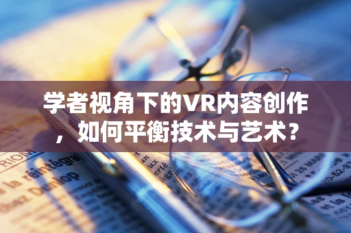 学者视角下的VR内容创作，如何平衡技术与艺术？