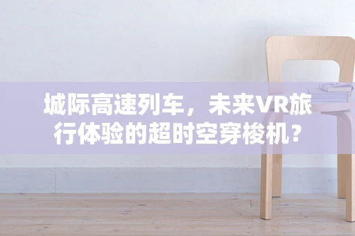 城际高速列车，未来VR旅行体验的超时空穿梭机？