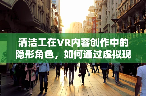 清洁工在VR内容创作中的隐形角色，如何通过虚拟现实提升城市清洁体验？
