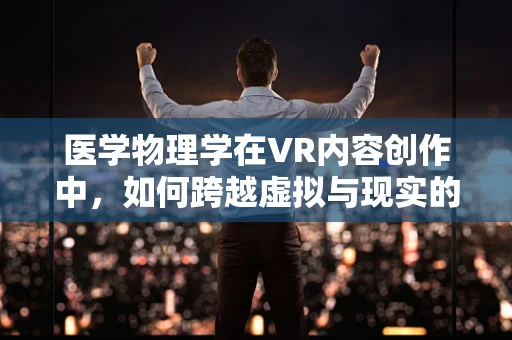 医学物理学在VR内容创作中，如何跨越虚拟与现实的界限？
