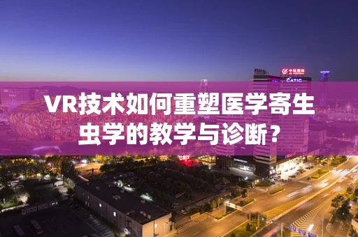 VR技术如何重塑医学寄生虫学的教学与诊断？