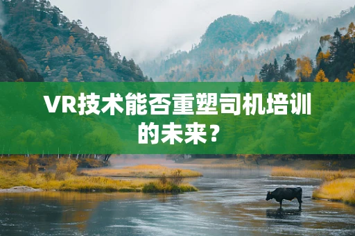 VR技术能否重塑司机培训的未来？