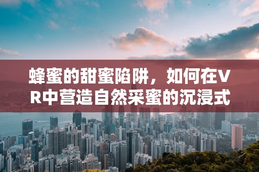 蜂蜜的甜蜜陷阱，如何在VR中营造自然采蜜的沉浸式体验？