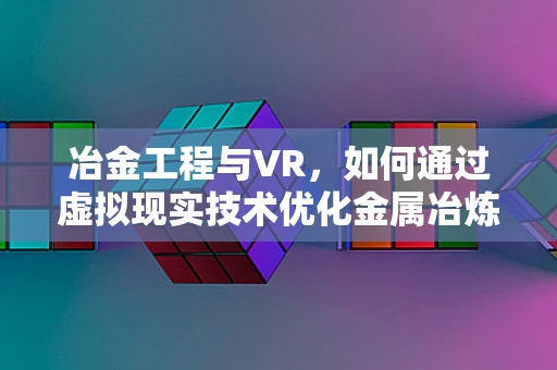 冶金工程与VR，如何通过虚拟现实技术优化金属冶炼过程？