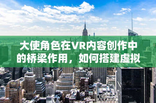 大使角色在VR内容创作中的桥梁作用，如何搭建虚拟与现实的桥梁？