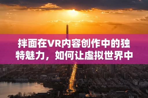 拌面在VR内容创作中的独特魅力，如何让虚拟世界中的美食体验更加真实诱人？