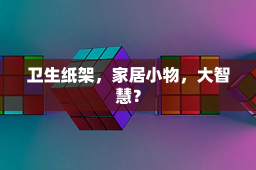 卫生纸架，家居小物，大智慧？