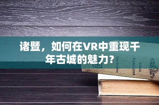 诸暨，如何在VR中重现千年古城的魅力？
