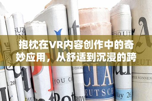 抱枕在VR内容创作中的奇妙应用，从舒适到沉浸的跨越