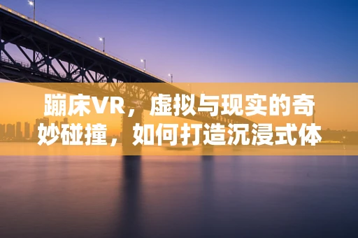 蹦床VR，虚拟与现实的奇妙碰撞，如何打造沉浸式体验？