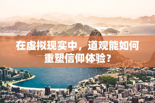 在虚拟现实中，道观能如何重塑信仰体验？