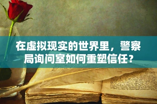 在虚拟现实的世界里，警察局询问室如何重塑信任？