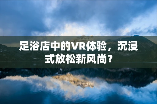 足浴店中的VR体验，沉浸式放松新风尚？