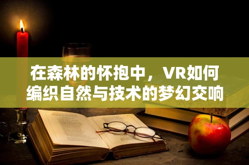 在森林的怀抱中，VR如何编织自然与技术的梦幻交响？