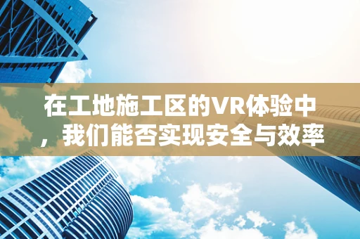 在工地施工区的VR体验中，我们能否实现安全与效率的双重飞跃？