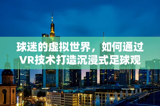 球迷的虚拟世界，如何通过VR技术打造沉浸式足球观赛体验？