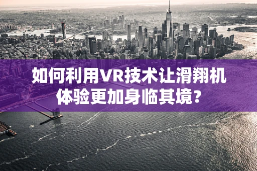 如何利用VR技术让滑翔机体验更加身临其境？