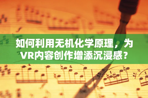 如何利用无机化学原理，为VR内容创作增添沉浸感？