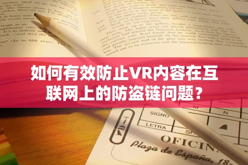 如何有效防止VR内容在互联网上的防盗链问题？