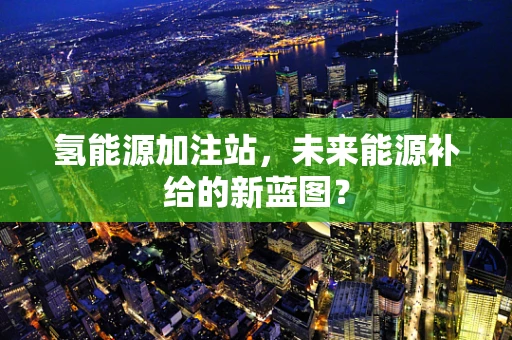 氢能源加注站，未来能源补给的新蓝图？