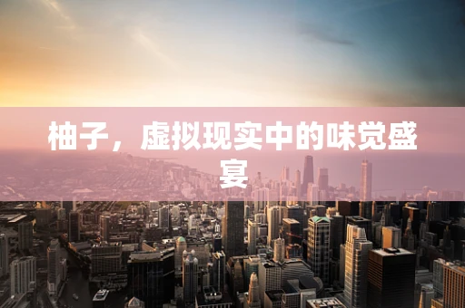 柚子，虚拟现实中的味觉盛宴