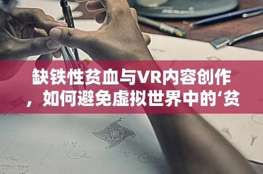 缺铁性贫血与VR内容创作，如何避免虚拟世界中的‘贫血’？