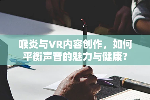 喉炎与VR内容创作，如何平衡声音的魅力与健康？