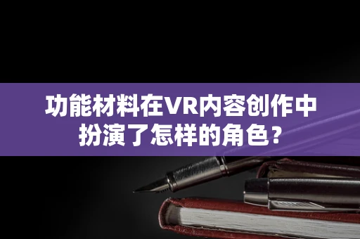 功能材料在VR内容创作中扮演了怎样的角色？