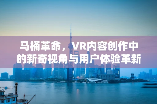 马桶革命，VR内容创作中的新奇视角与用户体验革新
