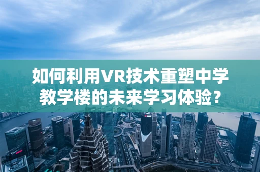 如何利用VR技术重塑中学教学楼的未来学习体验？