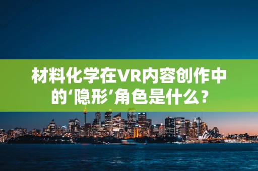 材料化学在VR内容创作中的‘隐形’角色是什么？