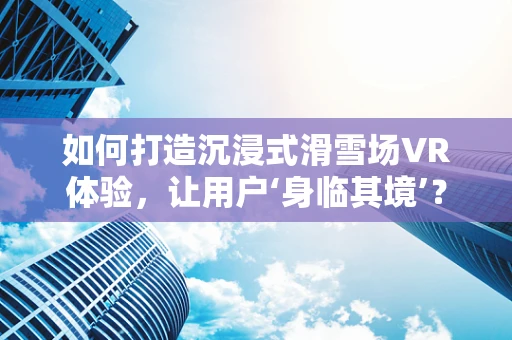 如何打造沉浸式滑雪场VR体验，让用户‘身临其境’？