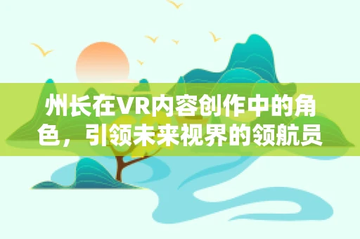 州长在VR内容创作中的角色，引领未来视界的领航员？