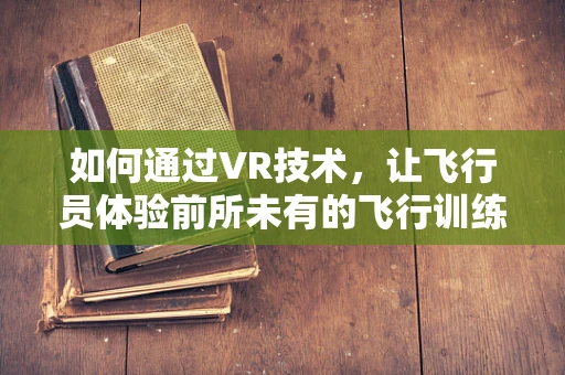 如何通过VR技术，让飞行员体验前所未有的飞行训练？