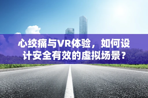 心绞痛与VR体验，如何设计安全有效的虚拟场景？